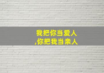 我把你当爱人,你把我当亲人