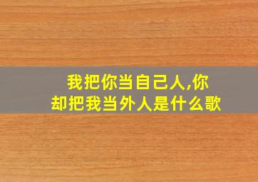 我把你当自己人,你却把我当外人是什么歌