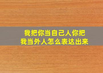 我把你当自己人你把我当外人怎么表达出来