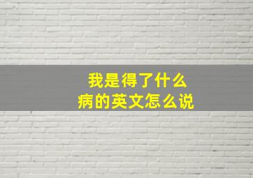 我是得了什么病的英文怎么说