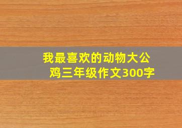 我最喜欢的动物大公鸡三年级作文300字