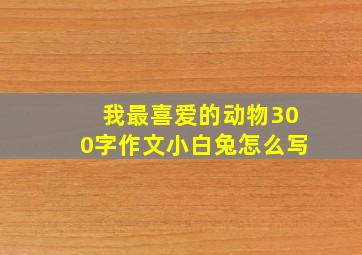 我最喜爱的动物300字作文小白兔怎么写