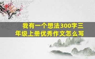 我有一个想法300字三年级上册优秀作文怎么写