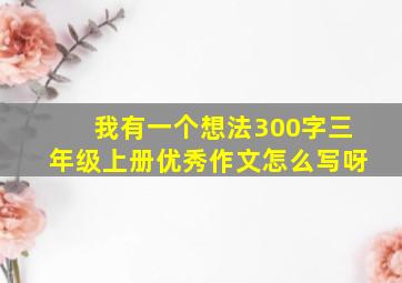 我有一个想法300字三年级上册优秀作文怎么写呀