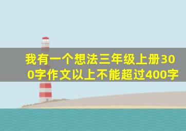 我有一个想法三年级上册300字作文以上不能超过400字