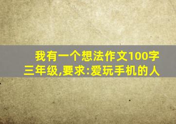 我有一个想法作文100字三年级,要求:爱玩手机的人