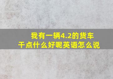 我有一辆4.2的货车干点什么好呢英语怎么说