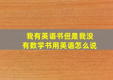 我有英语书但是我没有数学书用英语怎么说