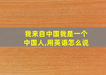 我来自中国我是一个中国人,用英语怎么说