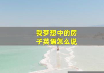 我梦想中的房子英语怎么说