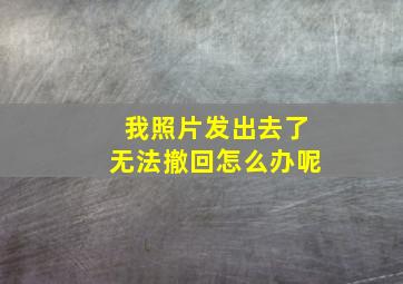 我照片发出去了无法撤回怎么办呢