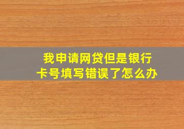 我申请网贷但是银行卡号填写错误了怎么办