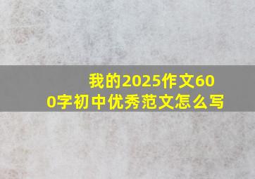 我的2025作文600字初中优秀范文怎么写