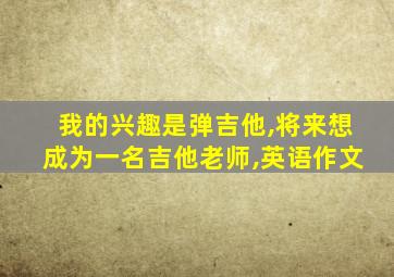 我的兴趣是弹吉他,将来想成为一名吉他老师,英语作文