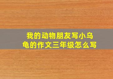 我的动物朋友写小乌龟的作文三年级怎么写