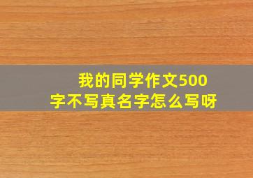 我的同学作文500字不写真名字怎么写呀