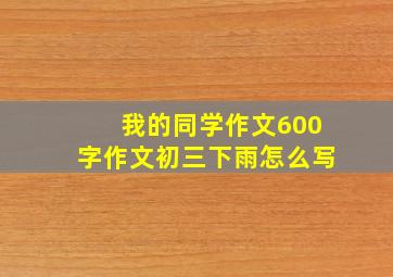 我的同学作文600字作文初三下雨怎么写