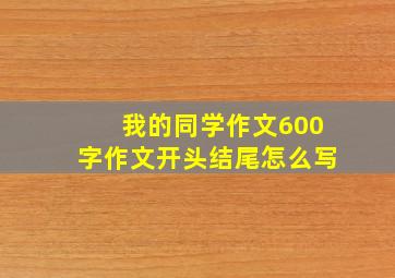 我的同学作文600字作文开头结尾怎么写