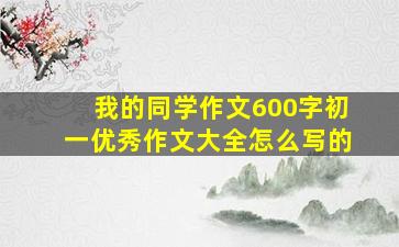 我的同学作文600字初一优秀作文大全怎么写的