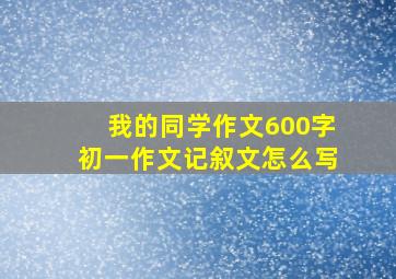 我的同学作文600字初一作文记叙文怎么写