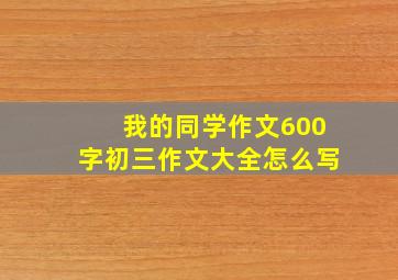 我的同学作文600字初三作文大全怎么写