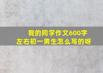 我的同学作文600字左右初一男生怎么写的呀