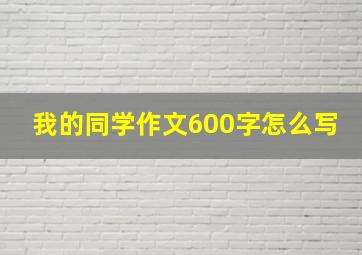 我的同学作文600字怎么写