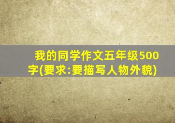 我的同学作文五年级500字(要求:要描写人物外貌)