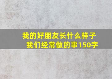 我的好朋友长什么样子我们经常做的事150字