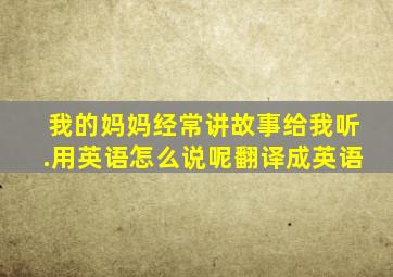 我的妈妈经常讲故事给我听.用英语怎么说呢翻译成英语