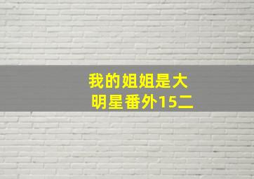 我的姐姐是大明星番外15二