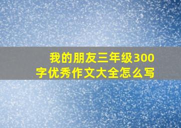 我的朋友三年级300字优秀作文大全怎么写