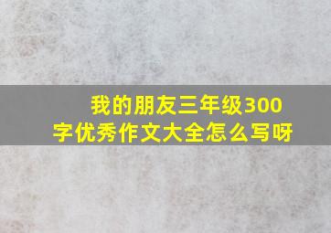 我的朋友三年级300字优秀作文大全怎么写呀