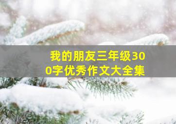 我的朋友三年级300字优秀作文大全集