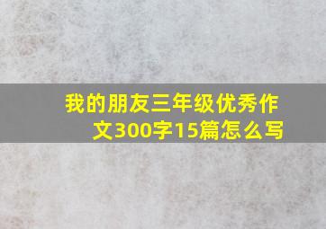 我的朋友三年级优秀作文300字15篇怎么写