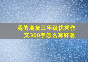 我的朋友三年级优秀作文300字怎么写好呢