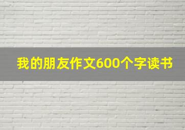 我的朋友作文600个字读书