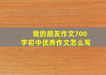 我的朋友作文700字初中优秀作文怎么写