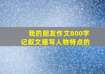 我的朋友作文800字记叙文描写人物特点的