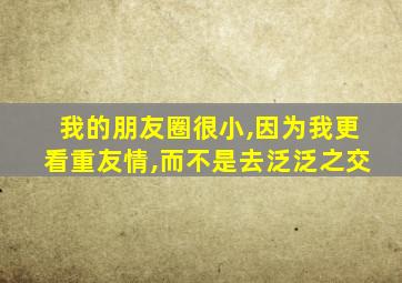 我的朋友圈很小,因为我更看重友情,而不是去泛泛之交