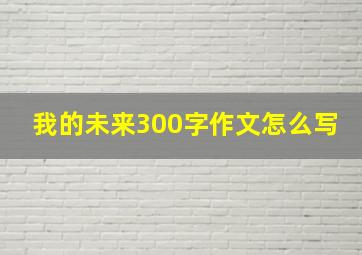 我的未来300字作文怎么写