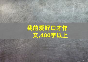 我的爱好口才作文,400字以上