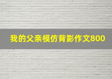 我的父亲模仿背影作文800