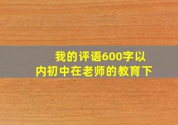 我的评语600字以内初中在老师的教育下