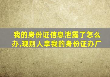 我的身份证信息泄露了怎么办,现别人拿我的身份证办厂