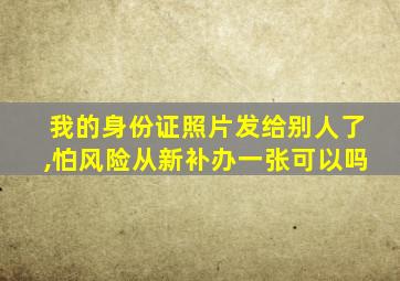 我的身份证照片发给别人了,怕风险从新补办一张可以吗