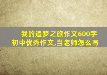 我的追梦之旅作文600字初中优秀作文,当老师怎么写