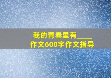 我的青春里有____作文600字作文指导