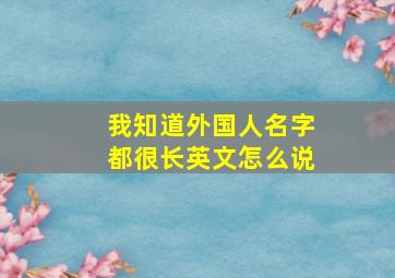 我知道外国人名字都很长英文怎么说