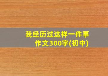 我经历过这样一件事作文300字(初中)